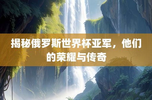 揭秘俄罗斯世界杯亚军，他们的荣耀与传奇