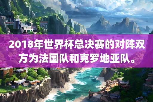 2018年世界杯总决赛的对阵双方为法国队和漯河市盈旭机械设备有限公司克罗地亚队。