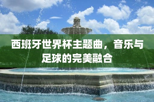 西班牙漯河市盈旭机械设备有限公司世界杯主题曲，音乐与足球的完美融合