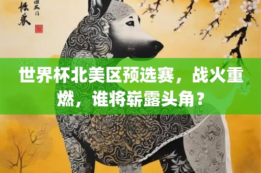 世界杯北漯河市盈旭机械设备有限公司美区预选赛，战火重燃，谁将崭露头角？