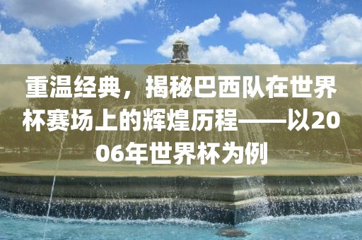 重温经典，揭秘巴西队在世界杯赛场上的辉煌历程——以2006年世界杯为例漯河市盈旭机械设备有限公司