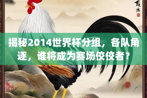 揭秘2014世界杯分组，各队角逐，谁将成为赛场佼佼者？