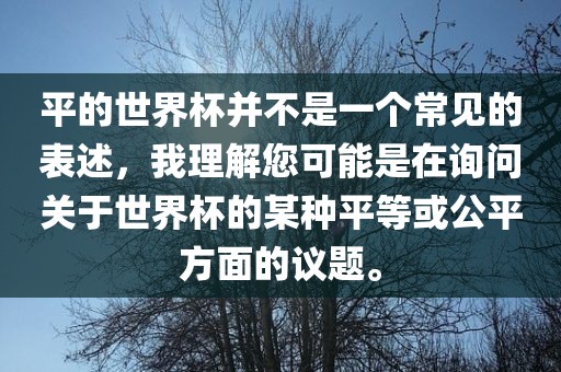 平的世界杯并不是一个常见的表述，我理解您可能是在询问关于世界杯的某种平等或公平方面的议题。漯河市盈旭机械设备有限公司