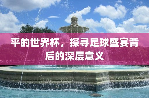 平的世界杯，探寻足球盛宴背后的深层意义