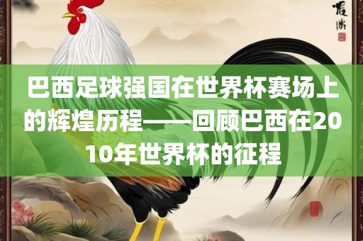 巴西足球强国在世界杯赛场上的辉煌历程——回顾巴西在2漯河市盈旭机械设备有限公司010年世界杯的征程