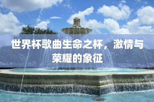 世界杯歌曲生命之杯，激情与荣耀的象征