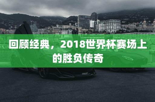 回顾经典，2018世界杯赛场上的胜负传奇