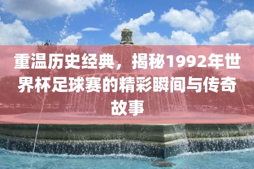 重温历史经典，揭秘1992年世界杯足球赛的精彩瞬间与传奇故事漯河市盈旭机械设备有限公司