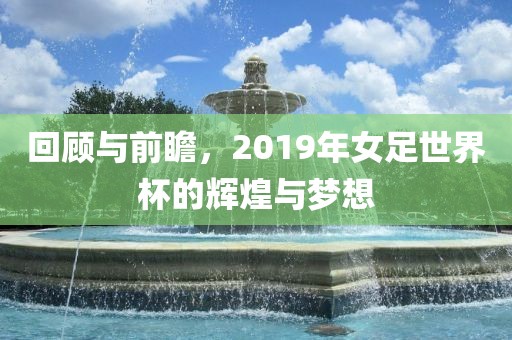 回顾与前瞻，2019年女足世界杯的辉煌与梦想