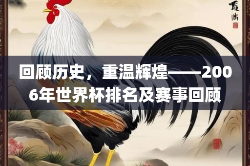 回顾历史，重温辉煌——2006年世界杯排名及赛事回顾