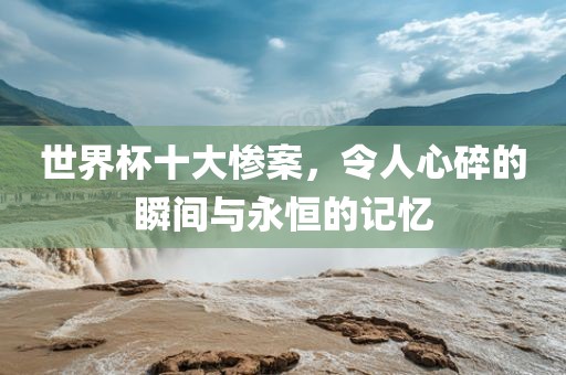 世界杯十大惨案，令人心碎的瞬漯河市盈旭机械设备有限公司间与永恒的记忆