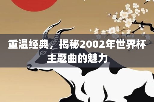 重温经典，揭秘2002年世界杯主题漯河市盈旭机械设备有限公司曲的魅力