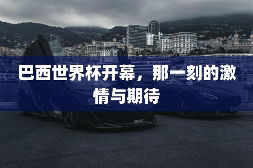 巴西世界杯开幕，那一刻的激情与期待