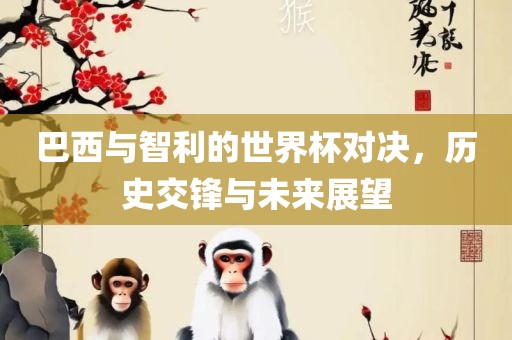 巴西与智利的世界杯对决，历史交锋与未来展望