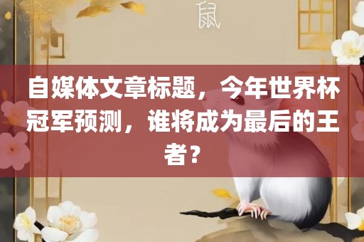 自媒体文章标题，今年世界杯冠军预测，谁将成为最后的王者？漯河市盈旭机械设备有限公司