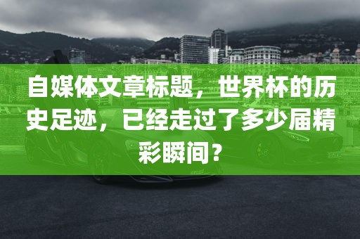 自媒体文章标题，世界杯的历史足迹，已经走过了多少届精彩瞬间？
