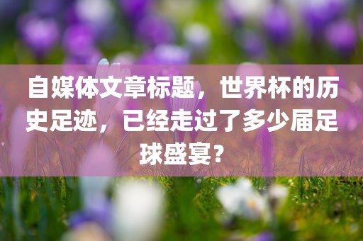 自媒体文章标题，世界杯的历史足迹，已经走过了多少届足球盛宴？