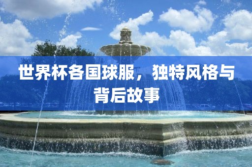 世界杯各国球服，独特风格与背后故事漯河市盈旭机械设备有限公司