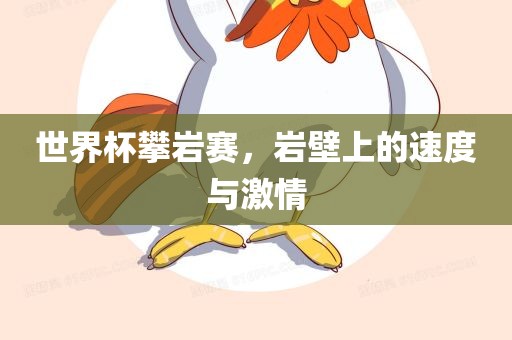 世界杯漯河市盈旭机械设备有限公司攀岩赛，岩壁上的速度与激情