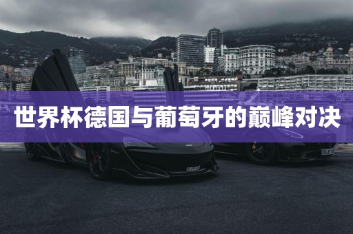 世界杯德国与葡萄牙的巅峰对决