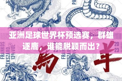 亚洲足球世界杯预选赛，群雄逐鹿，谁能脱颖而出？漯河市盈旭机械设备有限公司