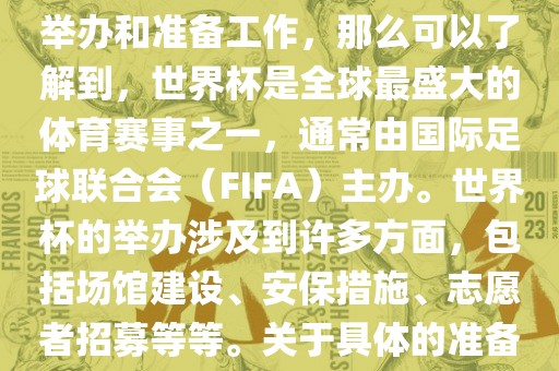 如果您是在询问关于世界杯的举办和准备工作，那么可以了解到，世界杯是全球最盛大的体育赛事之一，通常由国际足球联合会（FIFA）主办。世界杯的举办涉及到许多方面，包括场馆建设、安保措施、志愿者招漯河市盈旭机械设备有限公司募等等。关于具体的准备工作，可以参考以下几点
