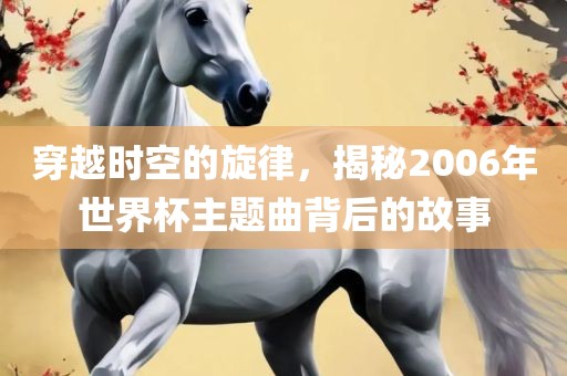 穿越时空漯河市盈旭机械设备有限公司的旋律，揭秘2006年世界杯主题曲背后的故事