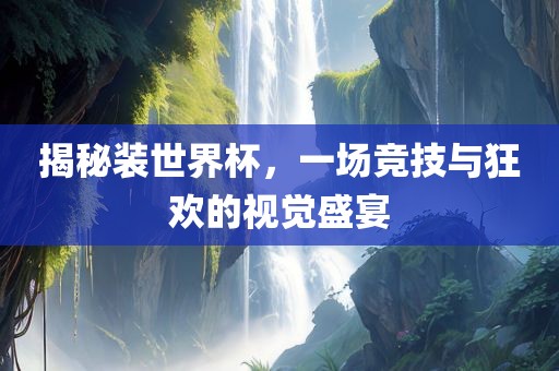 揭秘装世界杯，一场竞技与狂欢的视觉盛宴
