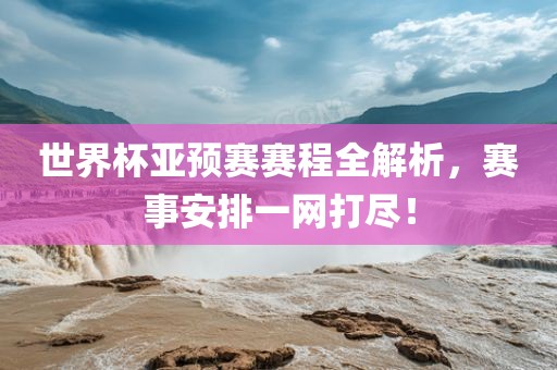 世界杯亚预赛赛程全解析，赛事安排一网打尽！