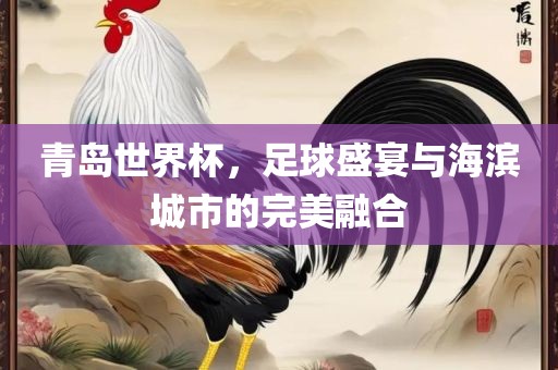 青岛世界杯，足球盛宴与海滨城市的完美融合