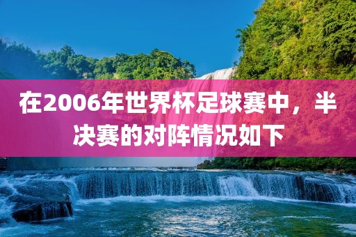 在2006年世界杯足球赛中，半决赛的对阵情况如下漯河市盈旭机械设备有限公司