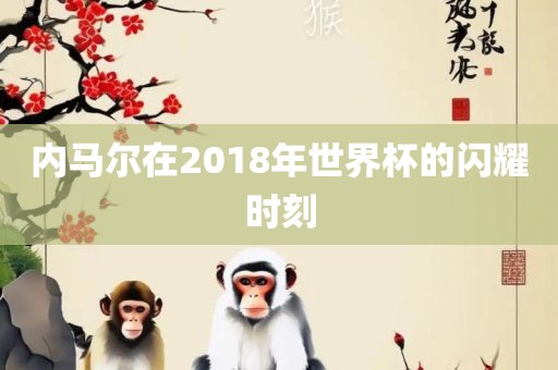 内马尔在2018年世界杯的闪耀时刻