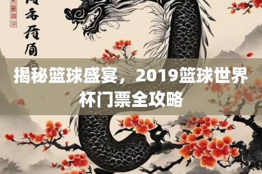 揭秘篮球盛宴，2019篮球世界杯门票全攻略