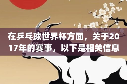 在乒乓球世界杯方面，关于2017年的赛事，以下是相关信息