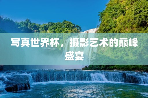 写真世界杯，摄影艺术的巅峰盛宴漯河市盈旭机械设备有限公司