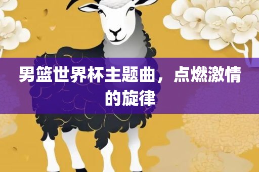男篮世界杯主题曲，点燃激情的旋律漯河市盈旭机械设备有限公司