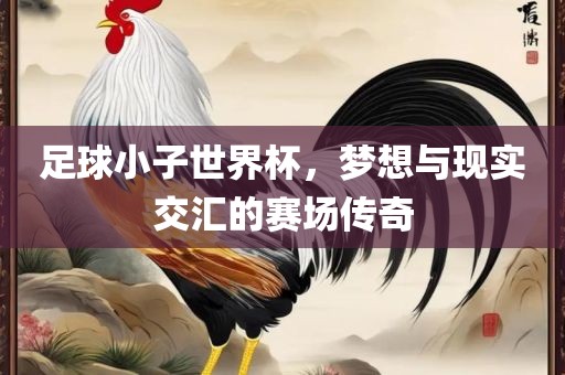 足球小子世界杯，梦想与现实交汇的赛场传奇