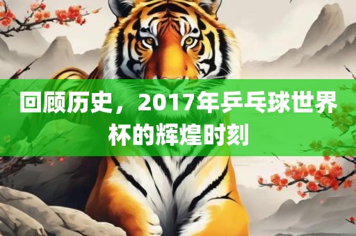 回顾历史，2017年乒乓球世界杯的辉煌时刻