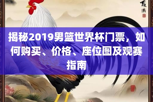 揭秘2019男篮世界杯门票，如何购买、价格、座位图及观赛指南漯河市盈旭机械设备有限公司
