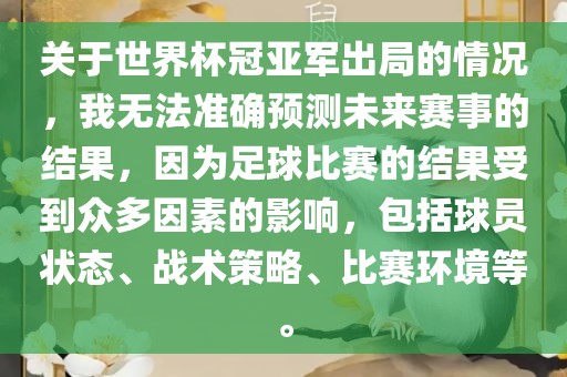 关于世界杯冠亚军出局的情况，我无法准确预测未来赛事的结果，因为足球比赛的结果受到众多因素的影响，包括球员状态、战术策略、比赛环境等。