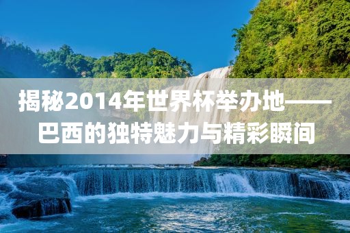 揭秘2014年世界杯举办漯河市盈旭机械设备有限公司地——巴西的独特魅力与精彩瞬间