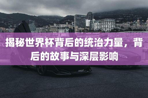 揭秘世界杯背后的统治力量，背后的故事与深层影响漯河市盈旭机械设备有限公司