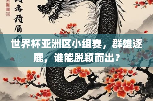 世界杯亚洲区小组赛，群雄逐鹿，谁能脱颖而出？