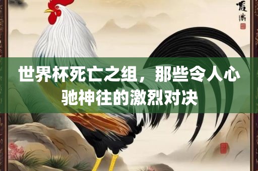 世界杯死亡之组，那些令人心驰神往的激烈对决