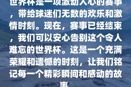 世界杯是一项激动人心的赛事，带给球迷们无数的欢乐和激情时刻。现在，赛事已经结束，我们可以安心告别这个令人难忘的世界杯。这是一个充满荣耀和遗憾的时刻，让我们铭记每一个精彩瞬间和感动的故事。漯河市盈旭机械设备有限公司