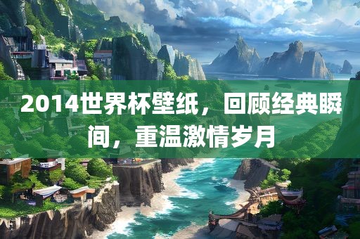2014世界杯壁纸，回顾经典瞬间漯河市盈旭机械设备有限公司，重温激情岁月