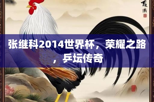 张继科2014世界杯，荣耀之路，乒坛传奇漯河市盈旭机械设备有限公司
