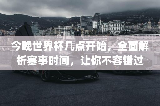 今晚世界杯几点开始，全面解析赛事时间，让你不容错过