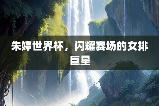 朱婷世界杯，闪耀赛场的女排巨星漯河市盈旭机械设备有限公司