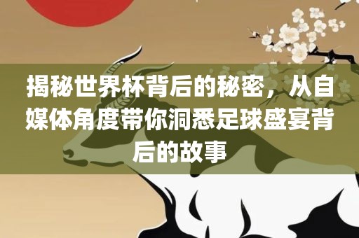 揭秘世界杯背后的秘密，从自媒体角度带你洞悉足球盛宴背后的故事